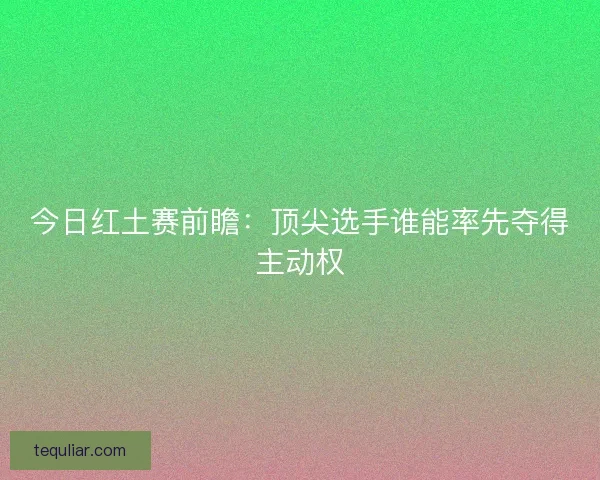 今日红土赛前瞻：顶尖选手谁能率先夺得主动权