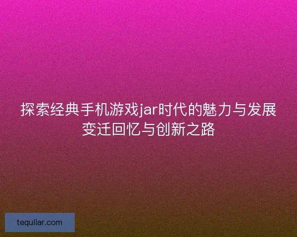 探索经典手机游戏jar时代的魅力与发展变迁回忆与创新之路