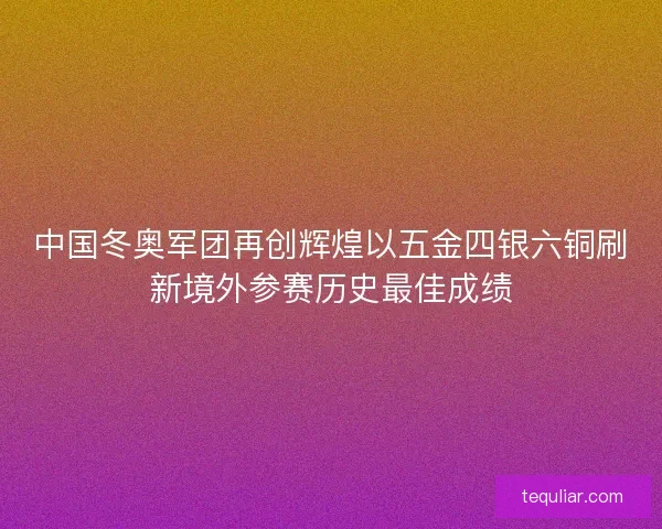中国冬奥军团再创辉煌以五金四银六铜刷新境外参赛历史最佳成绩