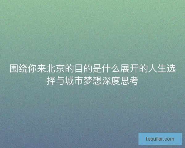 围绕你来北京的目的是什么展开的人生选择与城市梦想深度思考