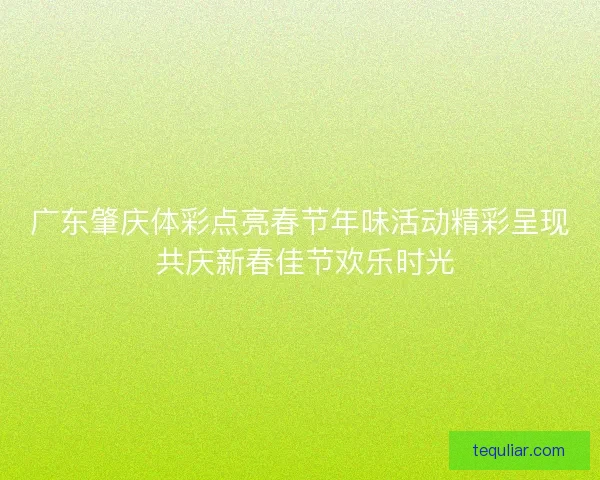广东肇庆体彩点亮春节年味活动精彩呈现 共庆新春佳节欢乐时光